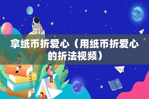 拿纸币折爱心（用纸币折爱心的折法视频）