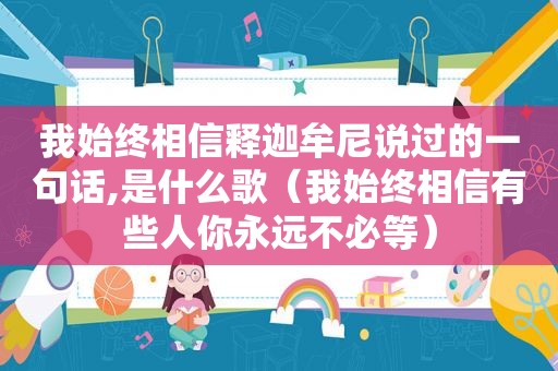 我始终相信释迦牟尼说过的一句话,是什么歌（我始终相信有些人你永远不必等）