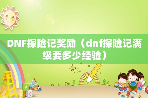 DNF探险记奖励（dnf探险记满级要多少经验）