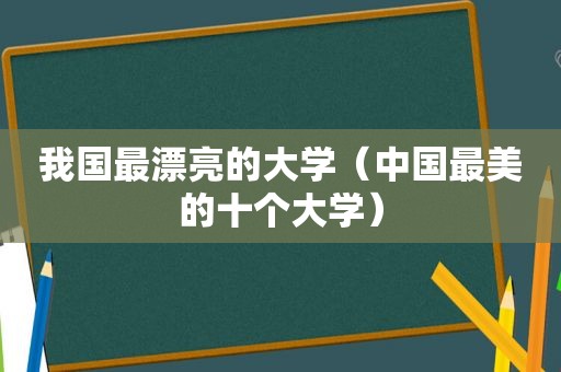 我国最漂亮的大学（中国最美的十个大学）