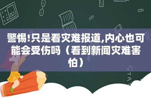 警惕!只是看灾难报道,内心也可能会受伤吗（看到新闻灾难害怕）