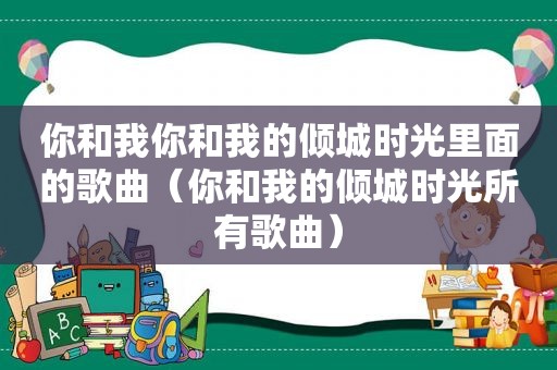 你和我你和我的倾城时光里面的歌曲（你和我的倾城时光所有歌曲）