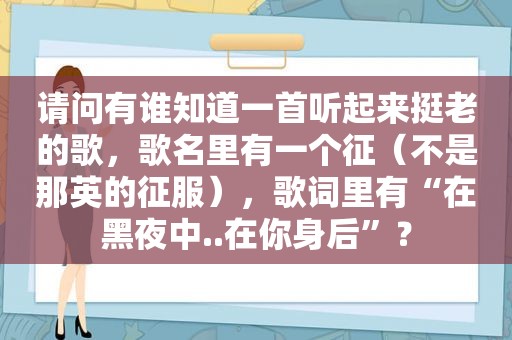 请问有谁知道一首听起来挺老的歌，歌名里有一个征（不是那英的征服），歌词里有“在黑夜中..在你身后”？