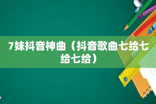 7妹抖音神曲（抖音歌曲七给七给七给）