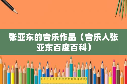 张亚东的音乐作品（音乐人张亚东百度百科）