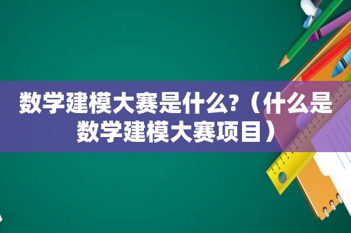 数学建模大赛是什么?（什么是数学建模大赛项目）