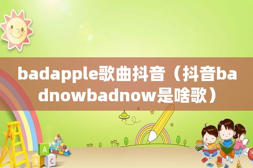 badapple歌曲抖音（抖音badnowbadnow是啥歌）