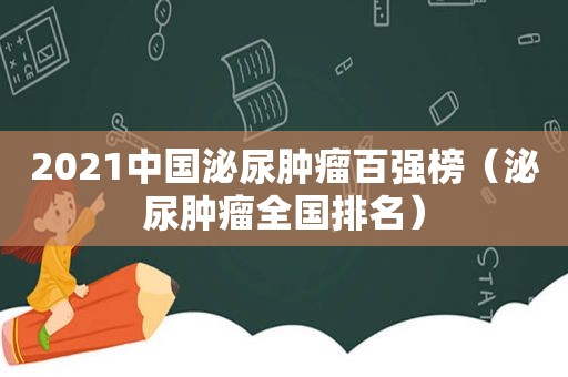 2021中国泌尿肿瘤百强榜（泌尿肿瘤全国排名）