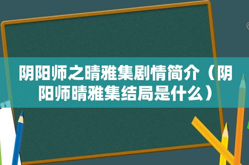 阴阳师之晴雅集剧情简介（阴阳师晴雅集结局是什么）