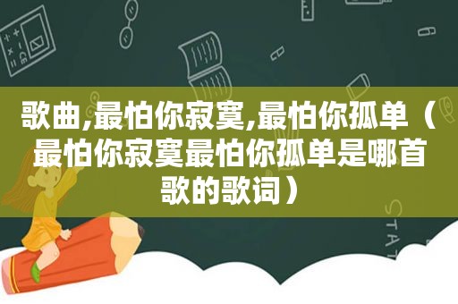 歌曲,最怕你寂寞,最怕你孤单（最怕你寂寞最怕你孤单是哪首歌的歌词）