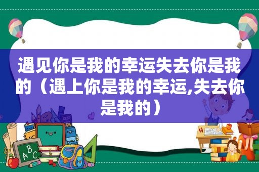 遇见你是我的幸运失去你是我的（遇上你是我的幸运,失去你是我的）