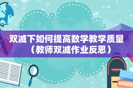 双减下如何提高数学教学质量（教师双减作业反思）