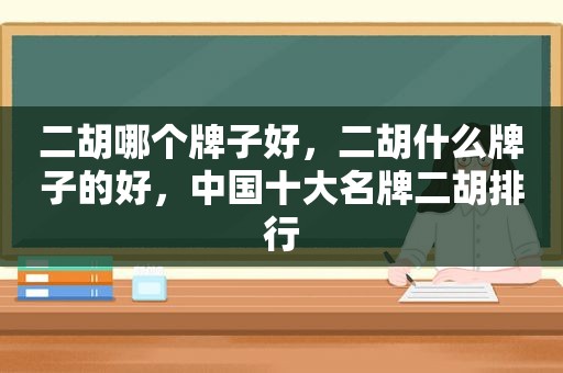 二胡哪个牌子好，二胡什么牌子的好，中国十大名牌二胡排行