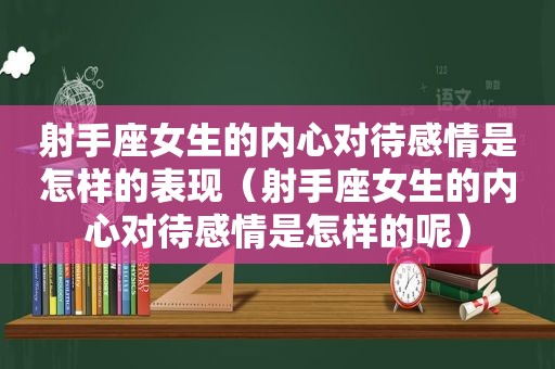 射手座女生的内心对待感情是怎样的表现（射手座女生的内心对待感情是怎样的呢）