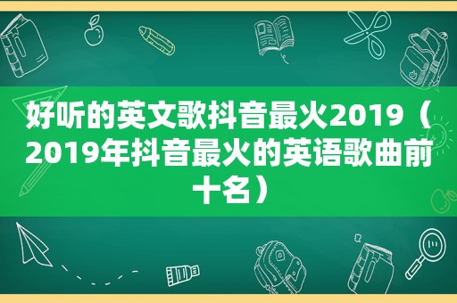 好听的英文歌抖音最火2019（2019年抖音最火的英语歌曲前十名）