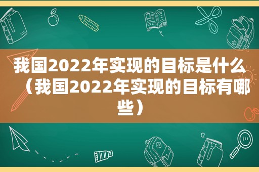 我国2022年实现的目标是什么（我国2022年实现的目标有哪些）