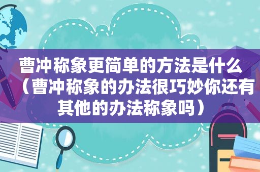 曹冲称象更简单的方法是什么（曹冲称象的办法很巧妙你还有其他的办法称象吗）