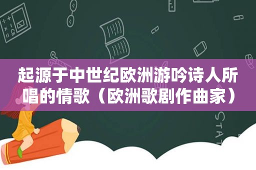 起源于中世纪欧洲游吟诗人所唱的情歌（欧洲歌剧作曲家）