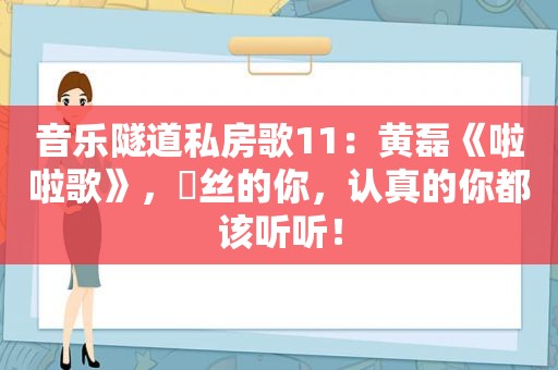 音乐隧道私房歌11：黄磊《啦啦歌》， *** 丝的你，认真的你都该听听！