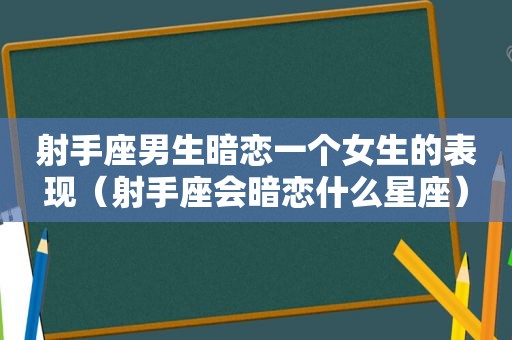 射手座男生暗恋一个女生的表现（射手座会暗恋什么星座）