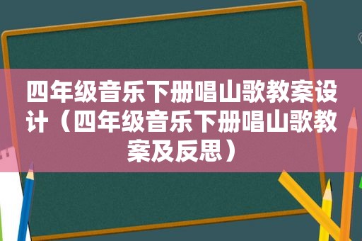 四年级音乐下册唱山歌教案设计（四年级音乐下册唱山歌教案及反思）