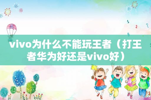 vivo为什么不能玩王者（打王者华为好还是vivo好）