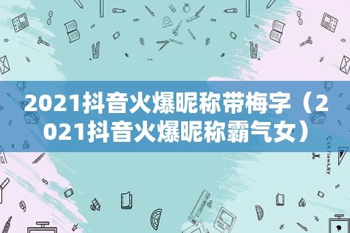 2021抖音火爆昵称带梅字（2021抖音火爆昵称霸气女）