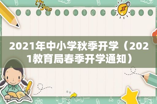 2021年中小学秋季开学（2021教育局春季开学通知）