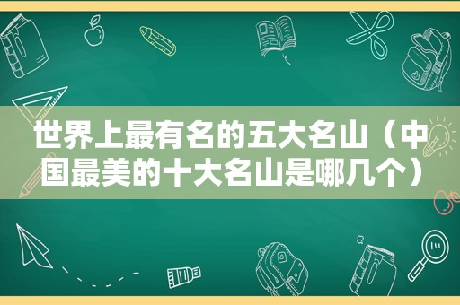 世界上最有名的五大名山（中国最美的十大名山是哪几个）