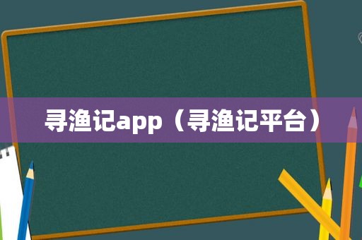 寻渔记app（寻渔记平台）