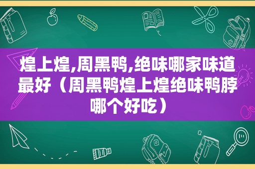 煌上煌,周黑鸭,绝味哪家味道最好（周黑鸭煌上煌绝味鸭脖哪个好吃）