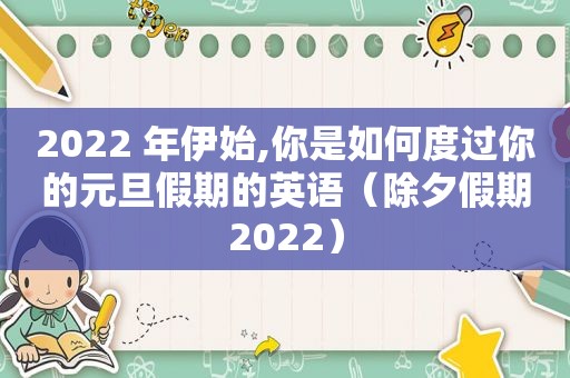 2022 年伊始,你是如何度过你的元旦假期的英语（除夕假期2022）