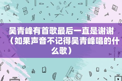 吴青峰有首歌最后一直是谢谢（如果声音不记得吴青峰唱的什么歌）