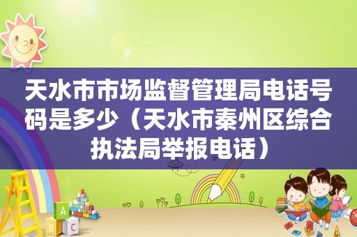 天水市市场监督管理局电话号码是多少（天水市秦州区综合执法局举报电话）