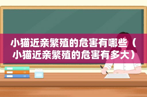 小猫近亲繁殖的危害有哪些（小猫近亲繁殖的危害有多大）