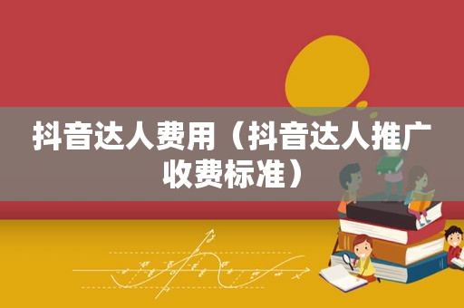 抖音达人费用（抖音达人推广收费标准）