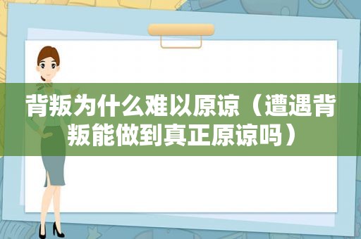 背叛为什么难以原谅（遭遇背叛能做到真正原谅吗）