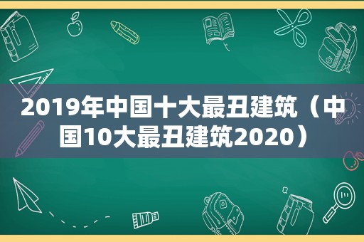 2019年中国十大最丑建筑（中国10大最丑建筑2020）