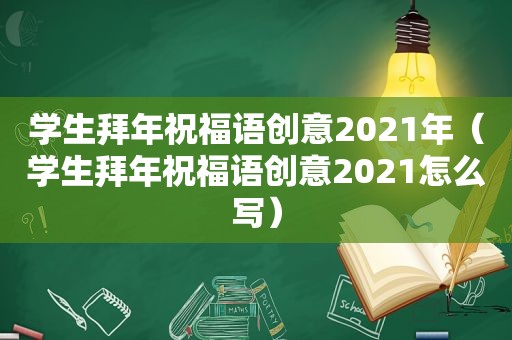 学生拜年祝福语创意2021年（学生拜年祝福语创意2021怎么写）