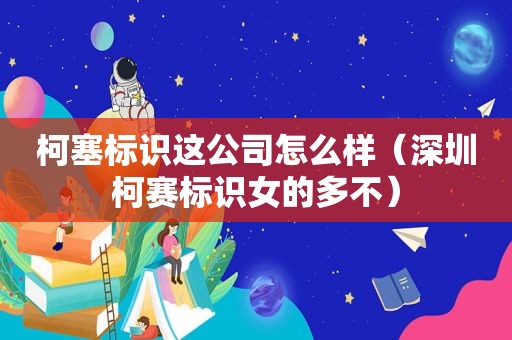 柯塞标识这公司怎么样（深圳柯赛标识女的多不）