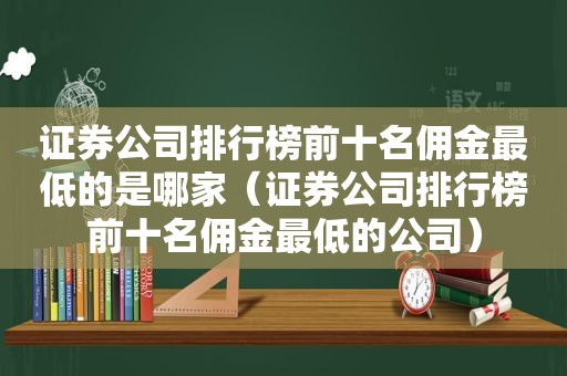 证券公司排行榜前十名佣金最低的是哪家（证券公司排行榜前十名佣金最低的公司）