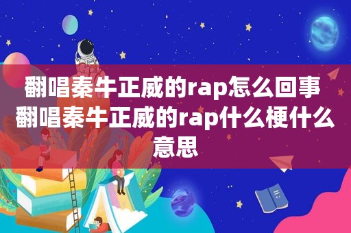 翻唱秦牛正威的rap怎么回事 翻唱秦牛正威的rap什么梗什么意思