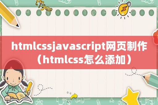 htmlcssjavascript网页制作（htmlcss怎么添加）