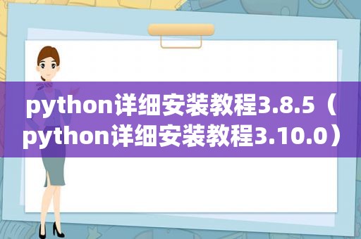 python详细安装教程3.8.5（python详细安装教程3.10.0）