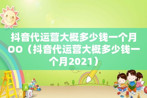 抖音代运营大概多少钱一个月OO（抖音代运营大概多少钱一个月2021）