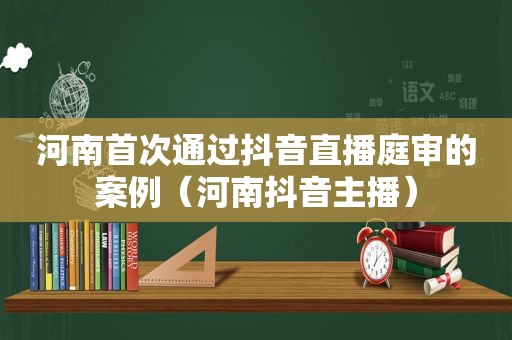 河南首次通过抖音直播庭审的案例（河南抖音主播）