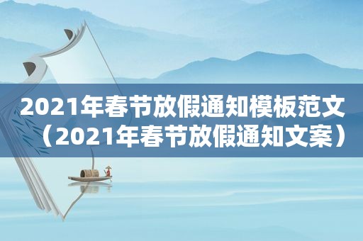 2021年春节放假通知模板范文（2021年春节放假通知文案）