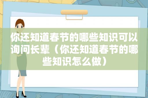 你还知道春节的哪些知识可以询问长辈（你还知道春节的哪些知识怎么做）