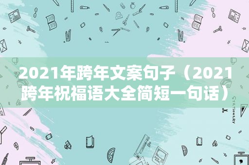 2021年跨年文案句子（2021跨年祝福语大全简短一句话）