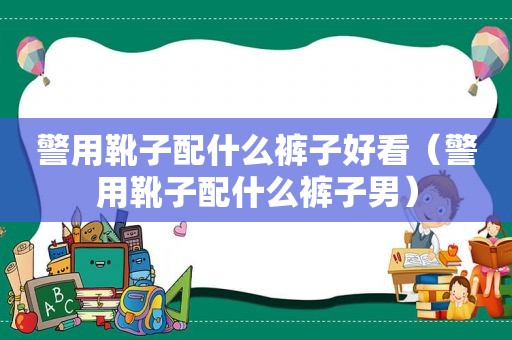 警用靴子配什么裤子好看（警用靴子配什么裤子男）